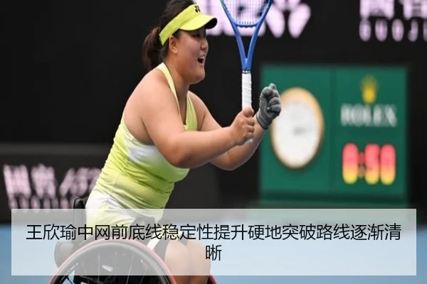 王欣瑜中网前底线稳定性提升硬地突破路线逐渐清晰